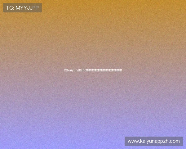开云kaiyun体育app下载带你畅享最新体育赛事直播与专业赛事分析体验